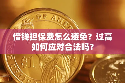 济南借钱担保费怎么避免？过高如何应对合法吗？