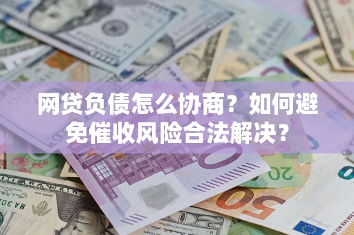 济南网贷负债怎么协商？如何避免催收风险合法解决？