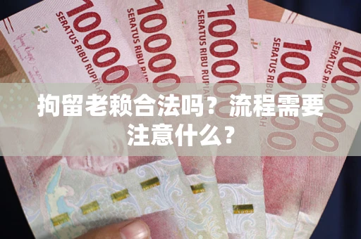 济南拘留老赖合法吗？流程需要注意什么？