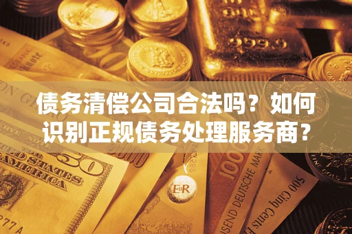 济南债务清偿公司合法吗？如何识别正规债务处理服务商？