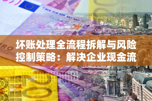 济南坏账处理全流程拆解与风险控制策略：解决企业现金流顽疾的实战指南
