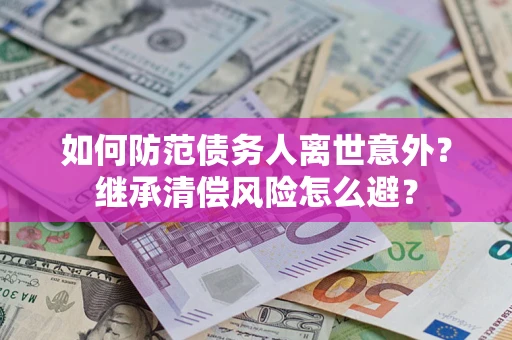 济南如何防范债务人离世意外？继承清偿风险怎么避？