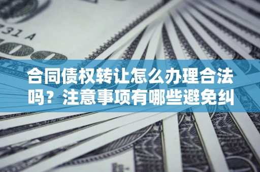 济南合同债权转让怎么办理合法吗？注意事项有哪些避免纠纷？