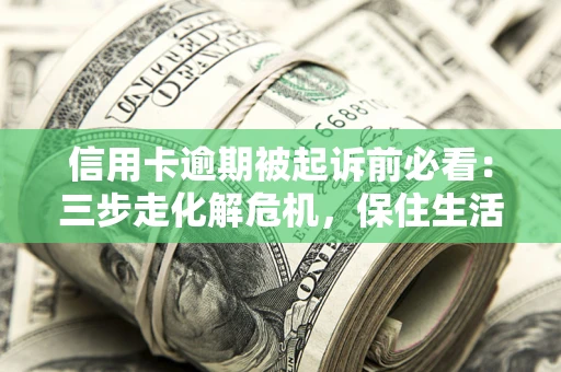 济南信用卡逾期被起诉前必看：三步走化解危机，保住生活尊严