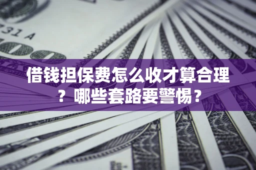 济南借钱担保费怎么收才算合理？哪些套路要警惕？