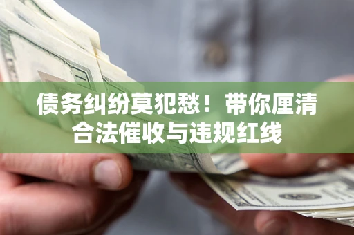 济南债务纠纷莫犯愁！带你厘清合法催收与违规红线