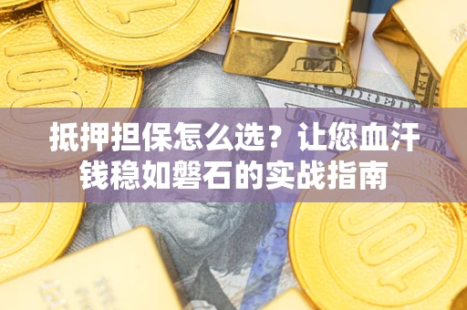 济南抵押担保怎么选？让您血汗钱稳如磐石的实战指南