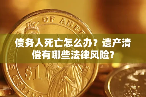 济南债务人死亡怎么办？遗产清偿有哪些法律风险？