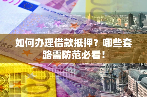 济南如何办理借款抵押？哪些套路需防范必看！