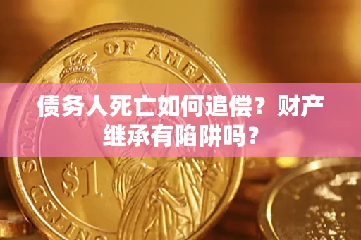 济南债务人死亡如何追偿？财产继承有陷阱吗？