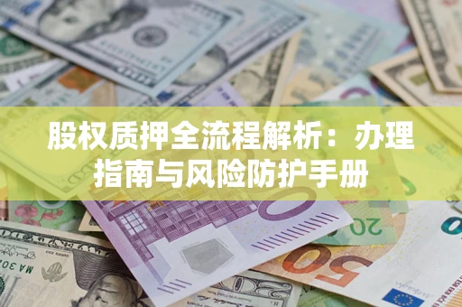 济南股权质押全流程解析：办理指南与风险防护手册