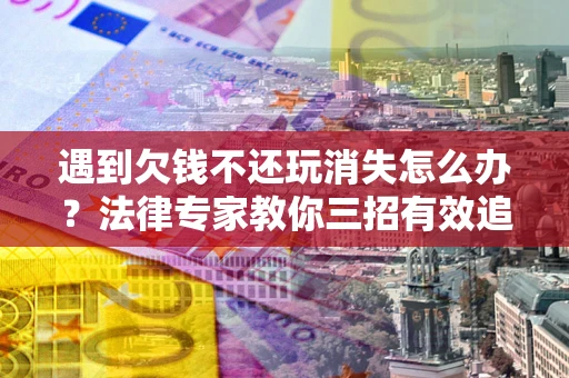 济南遇到欠钱不还玩消失怎么办？法律专家教你三招有效追债！