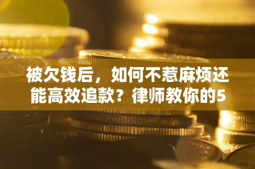 济南被欠钱后，如何不惹麻烦还能高效追款？律师教你的5步合法讨债法