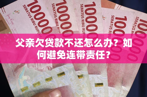 济南父亲欠贷款不还怎么办？如何避免连带责任？