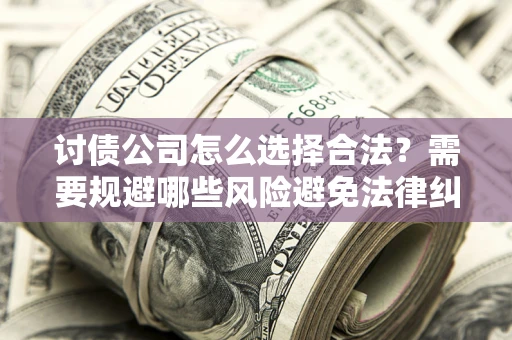 济南讨债公司怎么选择合法?需要规避哪些风险避免法律纠纷? 济南讨债公司怎么选择合法?需要规避哪些风险避免法律纠纷?