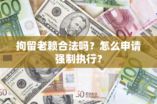 济南拘留老赖合法吗？怎么申请强制执行？