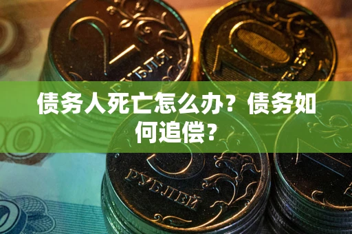 济南债务人死亡怎么办？债务如何追偿？