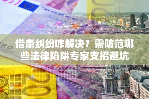 济南借条纠纷咋解决？需防范哪些法律陷阱专家支招避坑