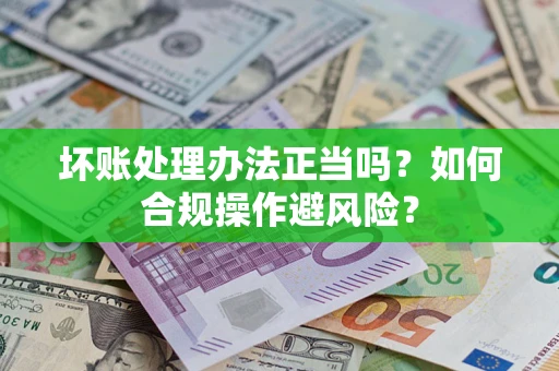 济南坏账处理办法正当吗？如何合规操作避风险？