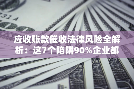 济南应收账款催收法律风险全解析：这7个陷阱90%企业都踩过（含合规应对指南）