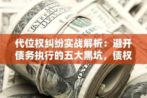 济南代位权纠纷实战解析：避开债务执行的五大黑坑，债权人必看指南