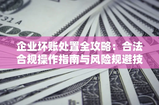 济南企业坏账处置全攻略：合法合规操作指南与风险规避技巧解析