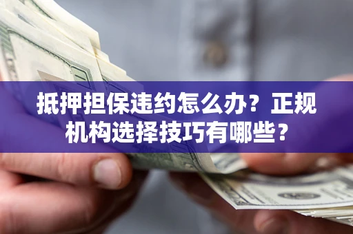 济南抵押担保违约怎么办？正规机构选择技巧有哪些？