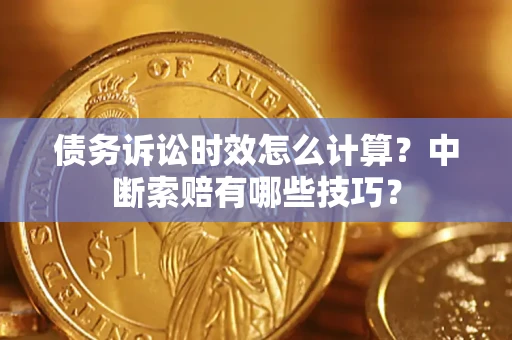 济南债务诉讼时效怎么计算？中断索赔有哪些技巧？