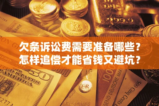 济南欠条诉讼费需要准备哪些？怎样追偿才能省钱又避坑？