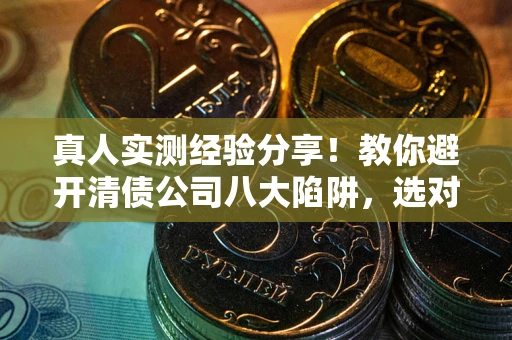济南真人实测经验分享！教你避开清债公司八大陷阱，选对机构少走十年弯路