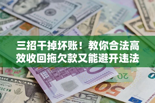 济南三招干掉坏账！教你合法高效收回拖欠款又能避开违法雷区