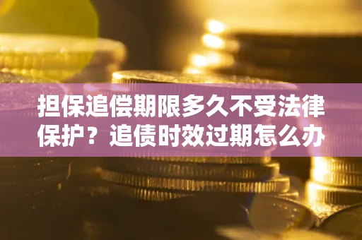 济南担保追偿期限多久不受法律保护？追债时效过期怎么办？