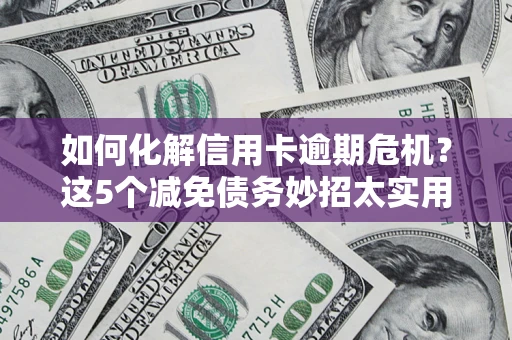 济南如何化解信用卡逾期危机？这5个减免债务妙招太实用