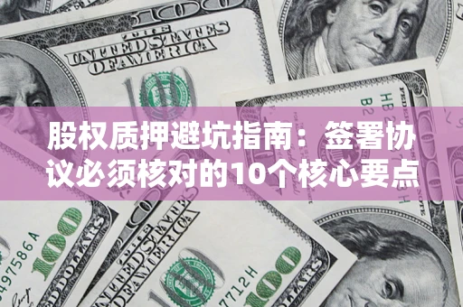 济南股权质押避坑指南：签署协议必须核对的10个核心要点