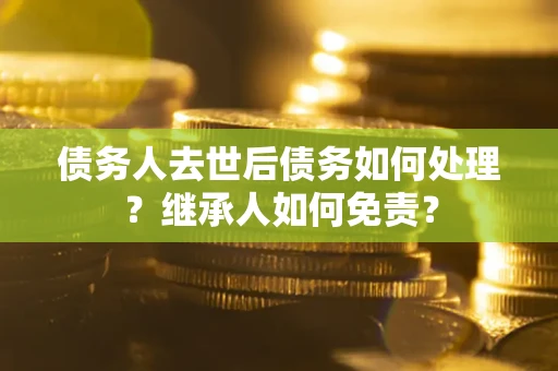 济南债务人去世后债务如何处理？继承人如何免责？