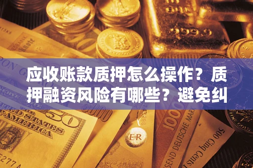 济南应收账款质押怎么操作？质押融资风险有哪些？避免纠纷高效融资技巧