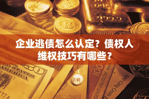 济南企业逃债怎么认定？债权人维权技巧有哪些？