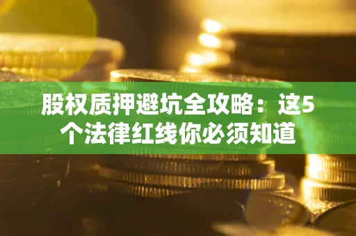济南股权质押避坑全攻略：这5个法律红线你必须知道