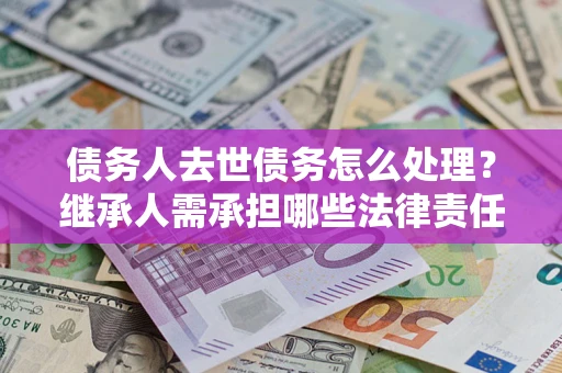 济南债务人去世债务怎么处理？继承人需承担哪些法律责任？