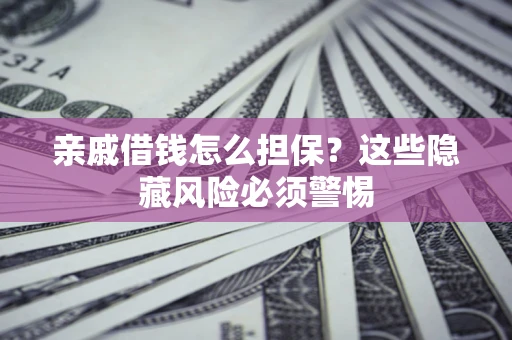 济南亲戚借钱怎么担保？这些隐藏风险必须警惕