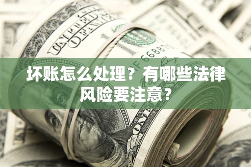 济南坏账怎么处理？有哪些法律风险要注意？