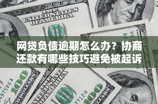 济南网贷负债逾期怎么办？协商还款有哪些技巧避免被起诉？