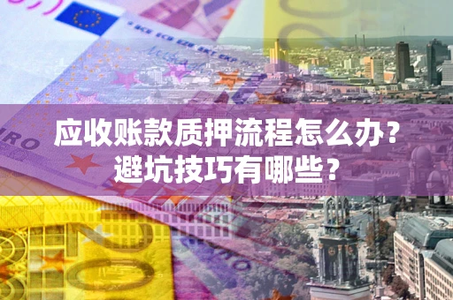 济南应收账款质押流程怎么办？避坑技巧有哪些？
