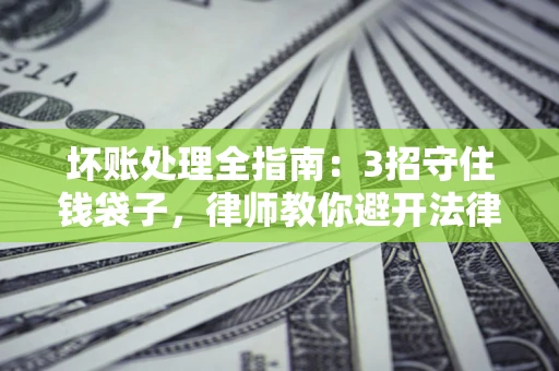 济南坏账处理全指南：3招守住钱袋子，律师教你避开法律雷区