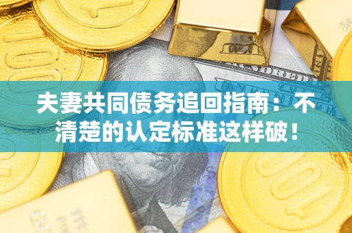 济南夫妻共同债务追回指南：不清楚的认定标准这样破！