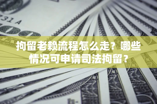 济南拘留老赖流程怎么走？哪些情况可申请司法拘留？