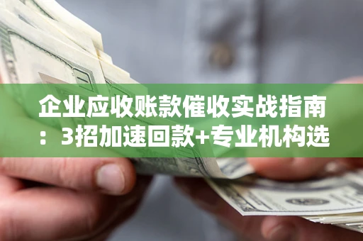 济南企业应收账款催收实战指南：3招加速回款+专业机构选择避坑
