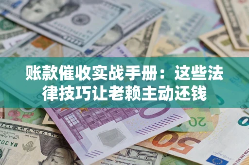 济南账款催收实战手册：这些法律技巧让老赖主动还钱