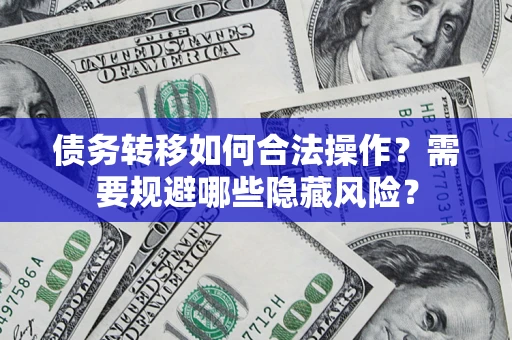 济南债务转移如何合法操作？需要规避哪些隐藏风险？