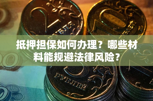 济南抵押担保如何办理？哪些材料能规避法律风险？